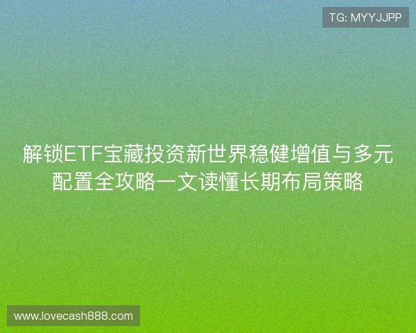 解锁ETF宝藏投资新世界稳健增值与多元配置全攻略一文读懂长期布局策略 解锁ETF宝藏投资新世界稳健增值与多元配置全攻略一文读懂长期布局策略